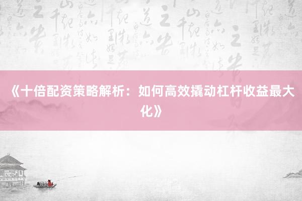 《十倍配资策略解析：如何高效撬动杠杆收益最大化》