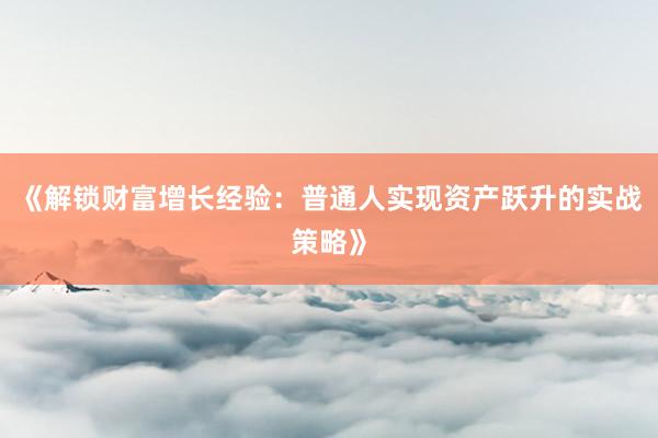 《解锁财富增长经验：普通人实现资产跃升的实战策略》