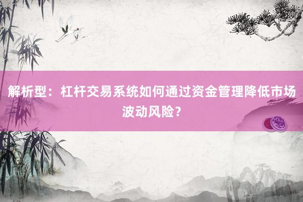 解析型：杠杆交易系统如何通过资金管理降低市场波动风险？