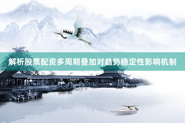 解析股票配资多周期叠加对趋势稳定性影响机制