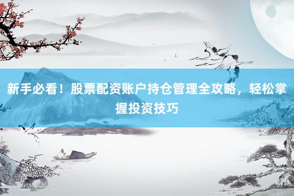 新手必看！股票配资账户持仓管理全攻略，轻松掌握投资技巧