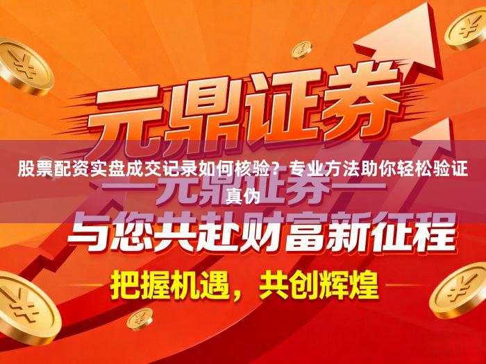 股票配资实盘成交记录如何核验？专业方法助你轻松验证真伪