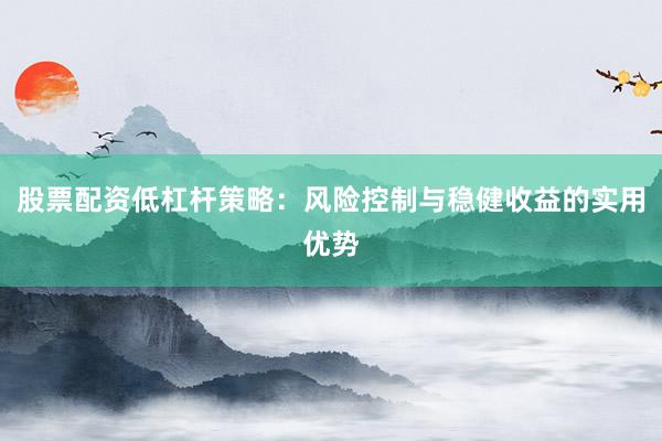 股票配资低杠杆策略：风险控制与稳健收益的实用优势