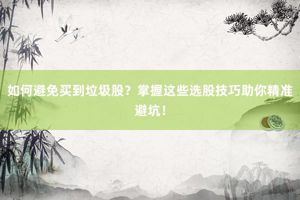 如何避免买到垃圾股？掌握这些选股技巧助你精准避坑！
