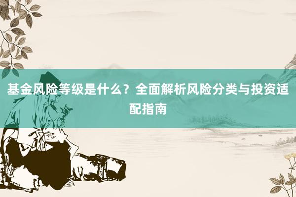 基金风险等级是什么？全面解析风险分类与投资适配指南