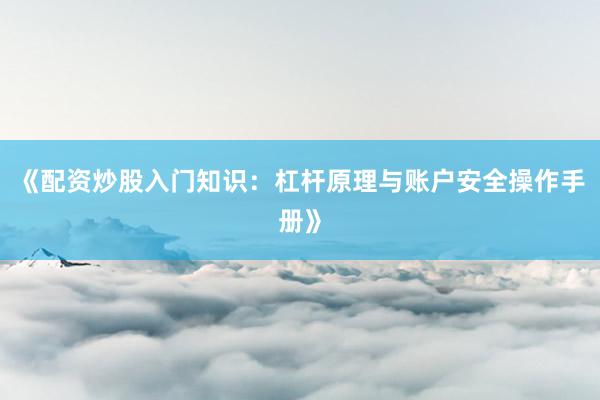 《配资炒股入门知识：杠杆原理与账户安全操作手册》