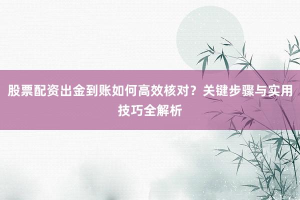 股票配资出金到账如何高效核对？关键步骤与实用技巧全解析