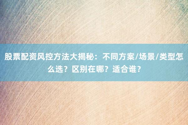 股票配资风控方法大揭秘：不同方案/场景/类型怎么选？区别在哪？适合谁？