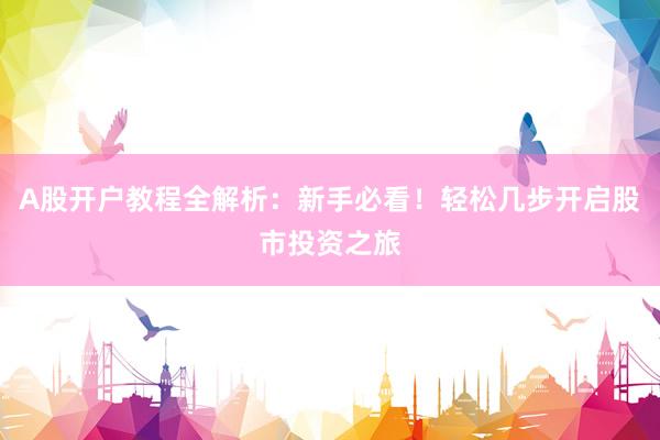 A股开户教程全解析：新手必看！轻松几步开启股市投资之旅
