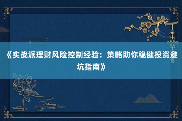 《实战派理财风险控制经验：策略助你稳健投资避坑指南》