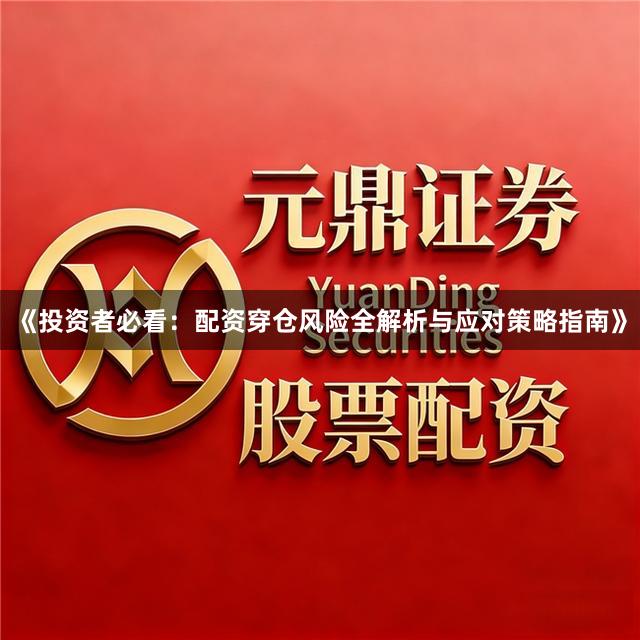《投资者必看：配资穿仓风险全解析与应对策略指南》