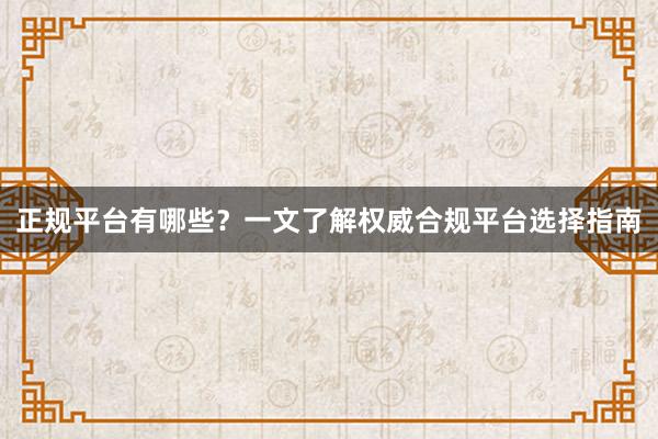 正规平台有哪些？一文了解权威合规平台选择指南