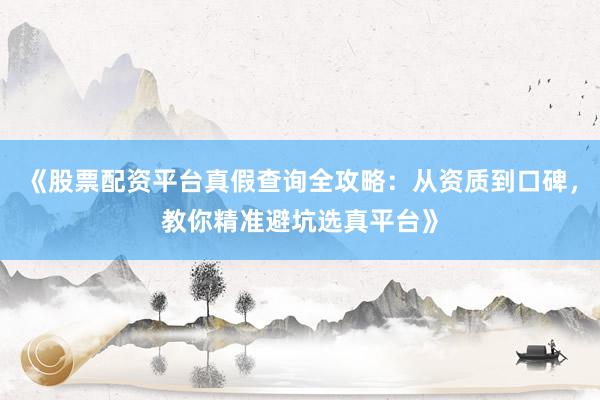 《股票配资平台真假查询全攻略：从资质到口碑，教你精准避坑选真平台》