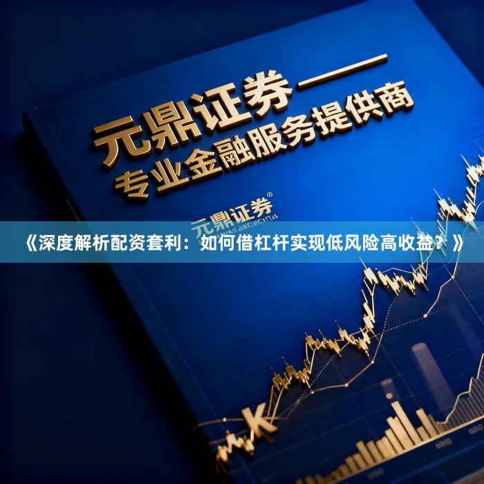 《深度解析配资套利：如何借杠杆实现低风险高收益？》