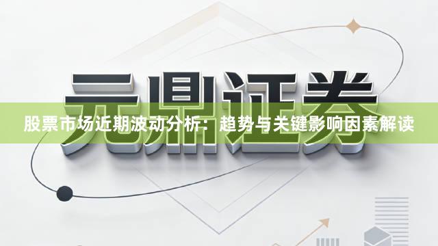 股票市场近期波动分析：趋势与关键影响因素解读