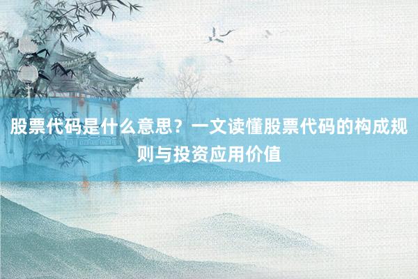 股票代码是什么意思？一文读懂股票代码的构成规则与投资应用价值
