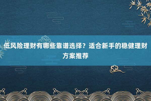 低风险理财有哪些靠谱选择？适合新手的稳健理财方案推荐