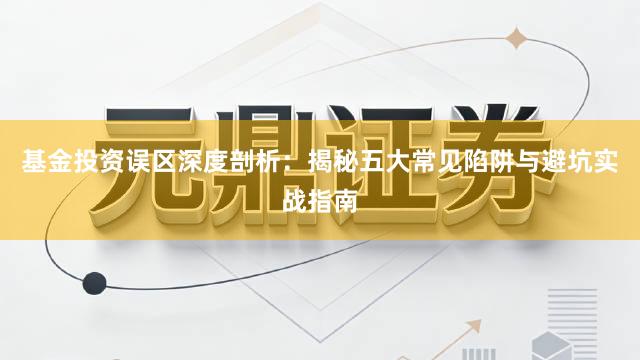 基金投资误区深度剖析：揭秘五大常见陷阱与避坑实战指南