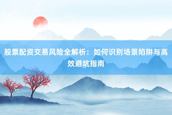 股票配资交易风险全解析：如何识别场景陷阱与高效避坑指南