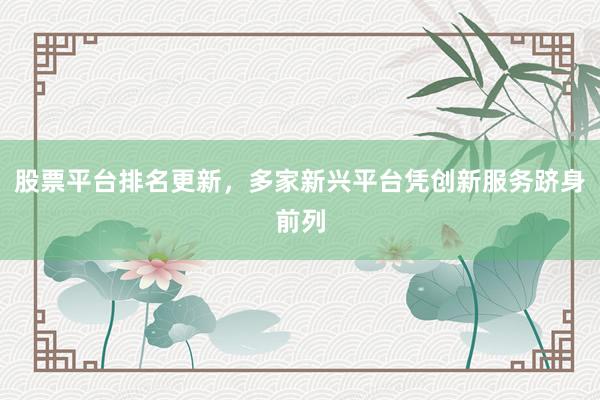 股票平台排名更新，多家新兴平台凭创新服务跻身前列