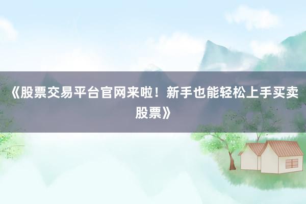 《股票交易平台官网来啦！新手也能轻松上手买卖股票》