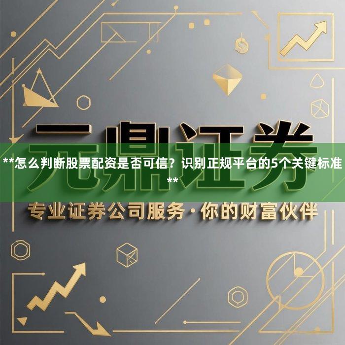 **怎么判断股票配资是否可信？识别正规平台的5个关键标准**