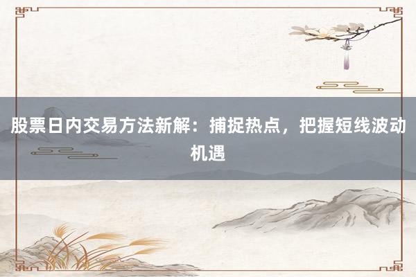 股票日内交易方法新解：捕捉热点，把握短线波动机遇