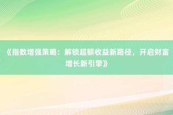《指数增强策略：解锁超额收益新路径，开启财富增长新引擎》