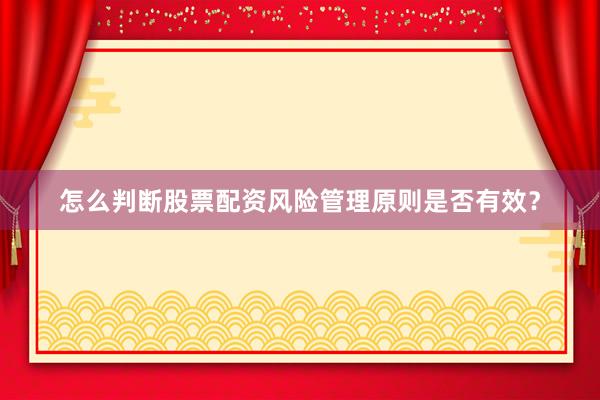 怎么判断股票配资风险管理原则是否有效？