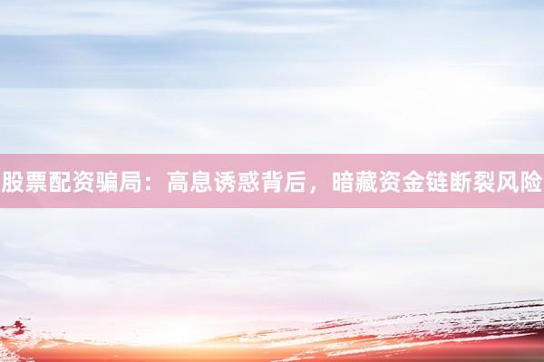股票配资骗局：高息诱惑背后，暗藏资金链断裂风险