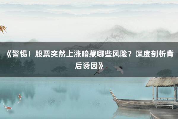 《警惕！股票突然上涨暗藏哪些风险？深度剖析背后诱因》