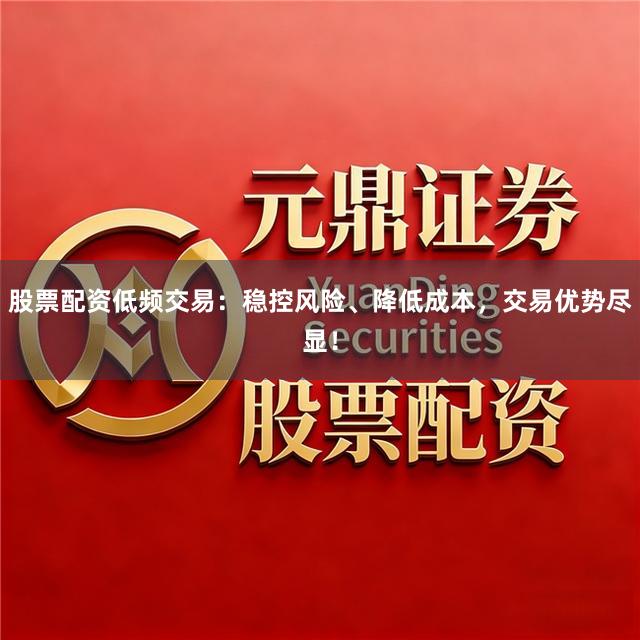 股票配资低频交易：稳控风险、降低成本，交易优势尽显！