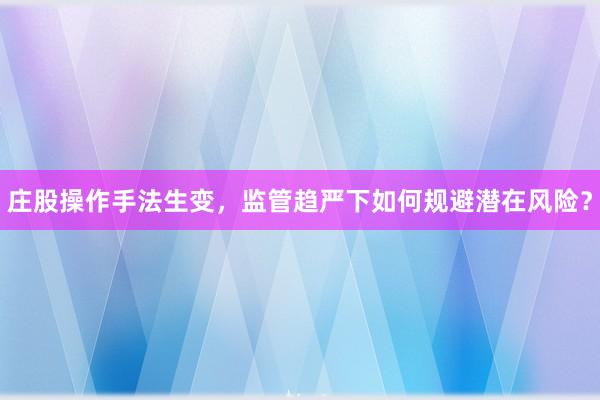 庄股操作手法生变，监管趋严下如何规避潜在风险？