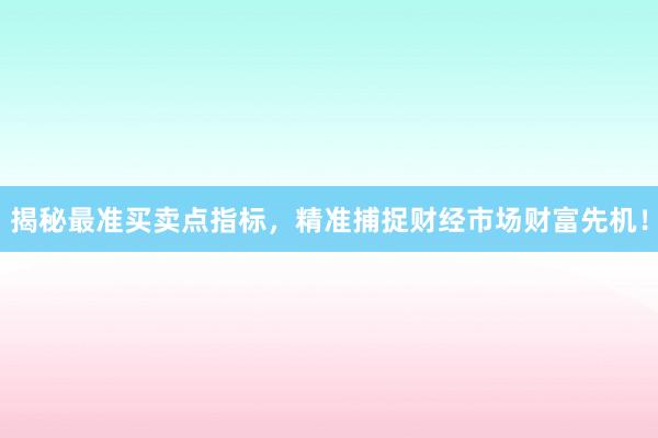揭秘最准买卖点指标，精准捕捉财经市场财富先机！