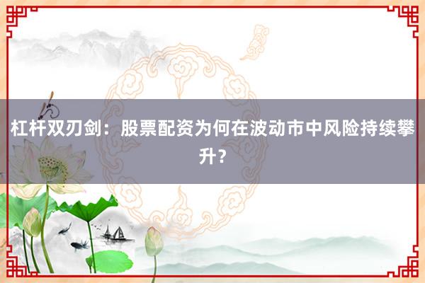 杠杆双刃剑：股票配资为何在波动市中风险持续攀升？