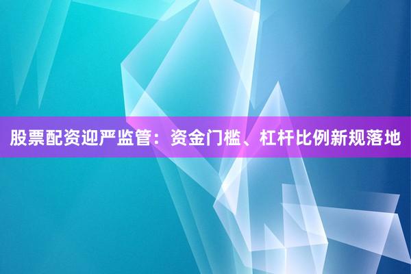 股票配资迎严监管：资金门槛、杠杆比例新规落地