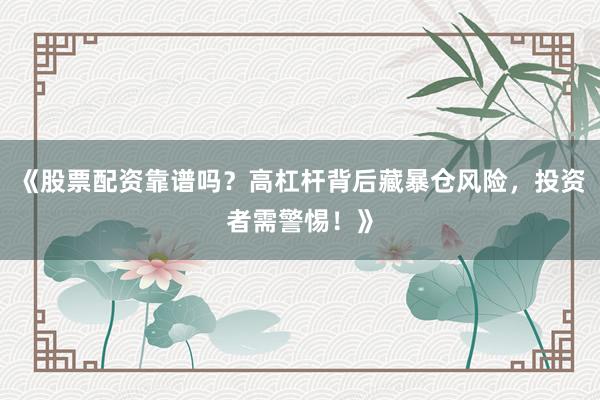 《股票配资靠谱吗？高杠杆背后藏暴仓风险，投资者需警惕！》