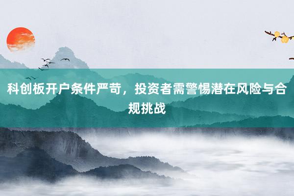科创板开户条件严苛，投资者需警惕潜在风险与合规挑战