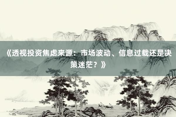 《透视投资焦虑来源：市场波动、信息过载还是决策迷茫？》