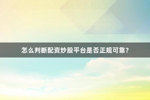 怎么判断配资炒股平台是否正规可靠？