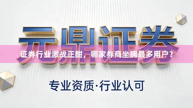 证券行业激战正酣，哪家券商坐拥最多用户？