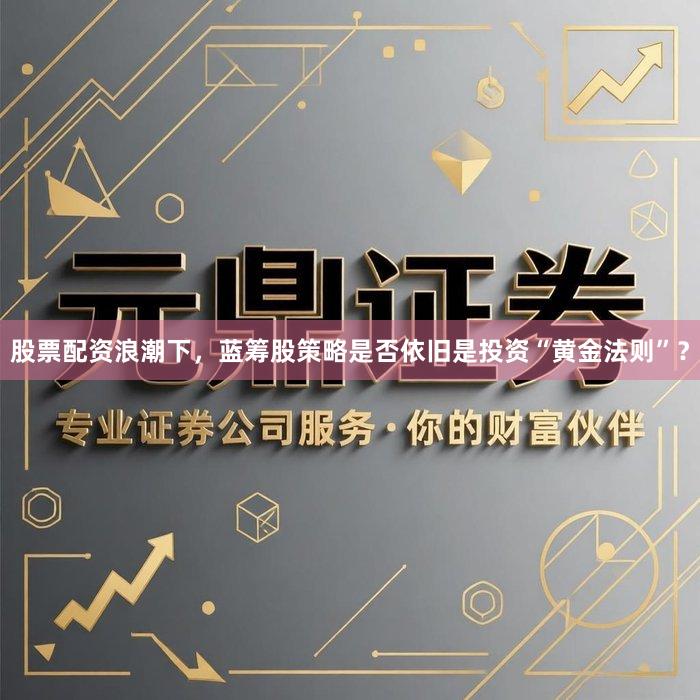 股票配资浪潮下，蓝筹股策略是否依旧是投资“黄金法则”？