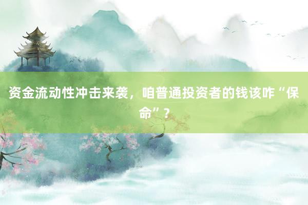 资金流动性冲击来袭，咱普通投资者的钱该咋“保命”？