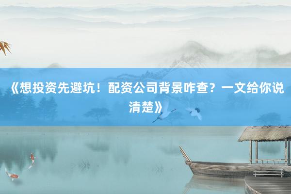 《想投资先避坑！配资公司背景咋查？一文给你说清楚》