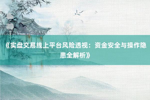 《实盘交易线上平台风险透视：资金安全与操作隐患全解析》