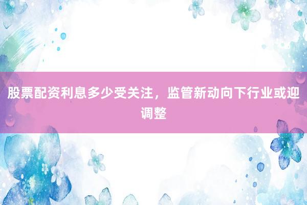 股票配资利息多少受关注，监管新动向下行业或迎调整