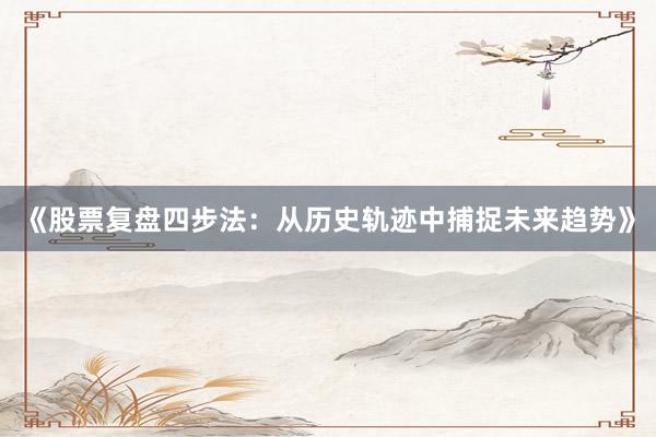 《股票复盘四步法：从历史轨迹中捕捉未来趋势》