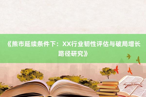 《熊市延续条件下：XX行业韧性评估与破局增长路径研究》