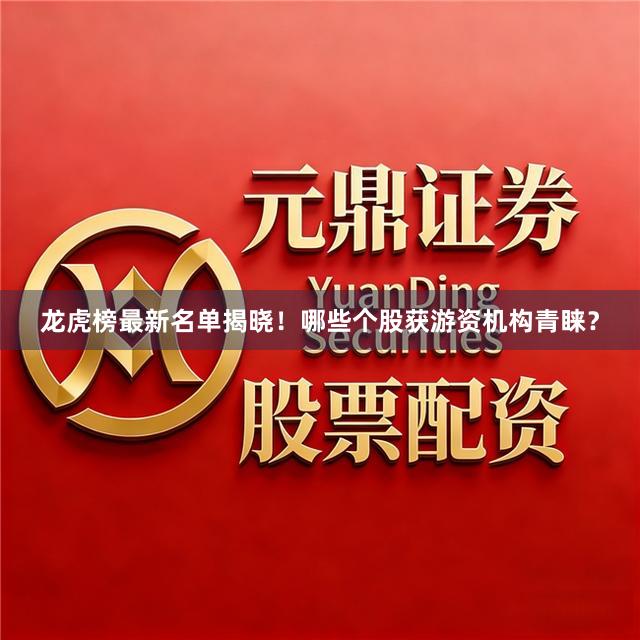 龙虎榜最新名单揭晓！哪些个股获游资机构青睐？