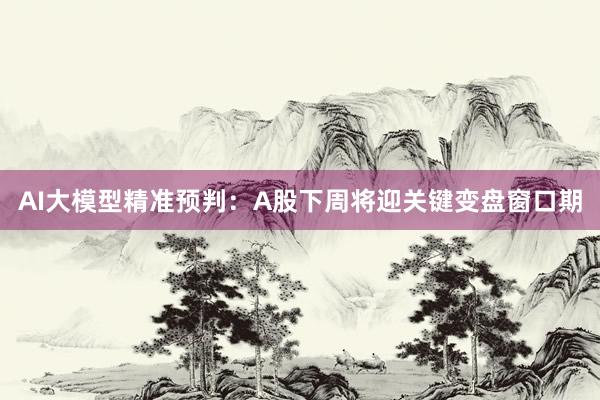 AI大模型精准预判：A股下周将迎关键变盘窗口期